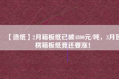 【造紙】2月箱板紙已破4800元/噸，3月瓦楞箱板紙竟還要漲！