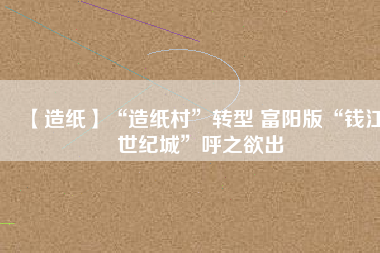 【造紙】“造紙村”轉(zhuǎn)型 富陽版“錢江世紀城”呼之欲出