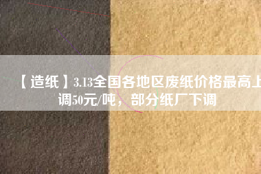 【造紙】3.13全國各地區(qū)廢紙價格最高上調(diào)50元/噸，部分紙廠下調(diào)
