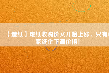 【造紙】廢紙收購價又開始上漲，只有15家紙企下調(diào)價格！