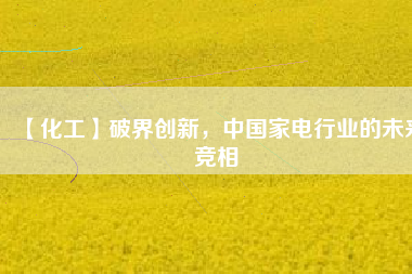 【化工】破界創(chuàng)新，中國(guó)家電行業(yè)的未來(lái)競(jìng)相