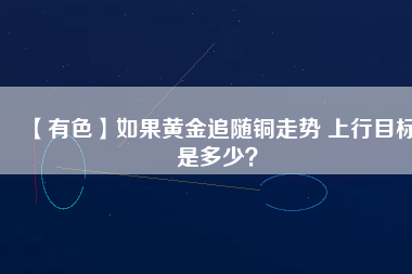 【有色】如果黃金追隨銅走勢 上行目標(biāo)是多少？