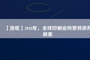 【造紙】2018年，全球印刷業(yè)風(fēng)景將依然很美