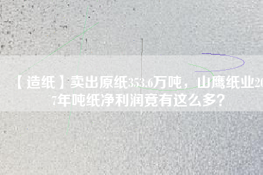 【造紙】賣出原紙353.6萬噸，山鷹紙業(yè)2017年噸紙凈利潤竟有這么多？