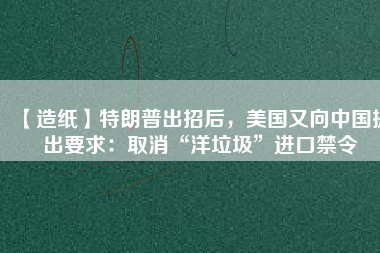 【造紙】特朗普出招后，美國(guó)又向中國(guó)提出要求：取消“洋垃圾”進(jìn)口禁令
