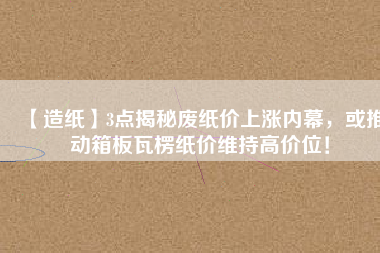 【造紙】3點(diǎn)揭秘廢紙價(jià)上漲內(nèi)幕，或推動(dòng)箱板瓦楞紙價(jià)維持高價(jià)位！