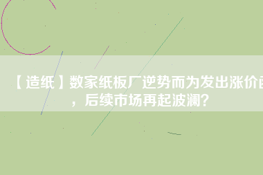 【造紙】數(shù)家紙板廠逆勢(shì)而為發(fā)出漲價(jià)函，后續(xù)市場(chǎng)再起波瀾？
