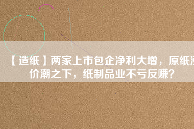 【造紙】?jī)杉疑鲜邪髢衾笤?，原紙漲價(jià)潮之下，紙制品業(yè)不虧反賺？