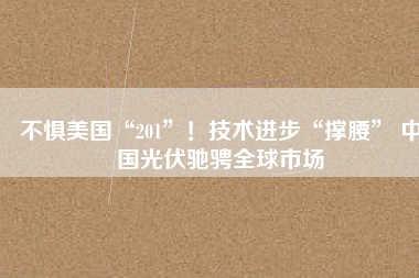 不懼美國“201”！技術(shù)進步“撐腰” 中國光伏馳騁全球市場