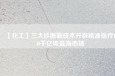 【化工】三大診斷新技術(shù)開辟精準(zhǔn)醫(yī)療IVD千億級(jí)藍(lán)海市場
