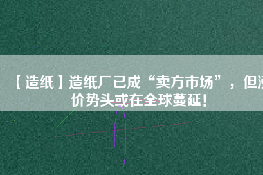 【造紙】造紙廠已成“賣方市場”，但漲價(jià)勢頭或在全球蔓延！