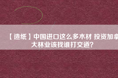 【造紙】中國進(jìn)口這么多木材 投資加拿大林業(yè)該找誰打交道？