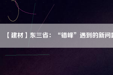 【建材】東三?。骸板e(cuò)峰”遇到的新問(wèn)題
