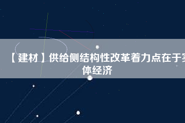 【建材】供給側(cè)結(jié)構(gòu)性改革著力點在于實體經(jīng)濟(jì)