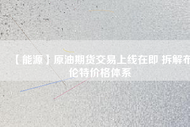 【能源】原油期貨交易上線(xiàn)在即 拆解布倫特價(jià)格體系