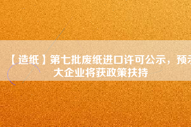 【造紙】第七批廢紙進(jìn)口許可公示，預(yù)示大企業(yè)將獲政策扶持