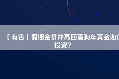 【有色】假期金價(jià)沖高回落狗年黃金如何投資？