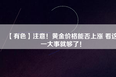 【有色】注意！黃金價(jià)格能否上漲 看這一大事就夠了！