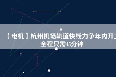 【電機】杭州機場軌道快線力爭年內(nèi)開工 全程只需45分鐘
          