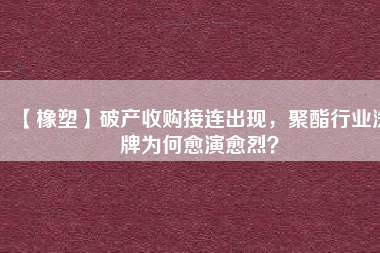 【橡塑】破產(chǎn)收購(gòu)接連出現(xiàn)，聚酯行業(yè)洗牌為何愈演愈烈？