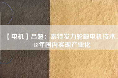 【電機(jī)】呂超:泰特發(fā)力輪轂電機(jī)技術(shù) 2018年國內(nèi)實現(xiàn)產(chǎn)業(yè)化