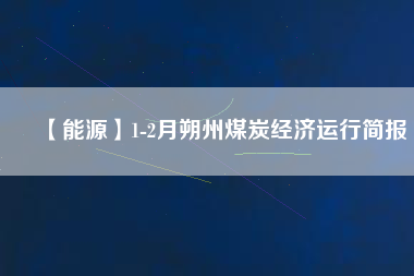 【能源】1-2月朔州煤炭經(jīng)濟(jì)運(yùn)行簡報