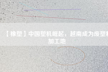 【橡塑】中國塑機崛起，越南成為廢塑料加工地