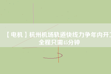 【電機】杭州機場軌道快線力爭年內(nèi)開工 全程只需45分鐘
          