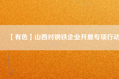 【有色】山西對(duì)鋼鐵企業(yè)開(kāi)展專項(xiàng)行動(dòng)