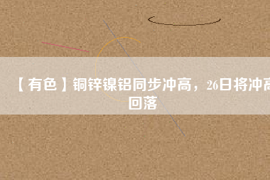 【有色】銅鋅鎳鋁同步?jīng)_高，26日將沖高回落