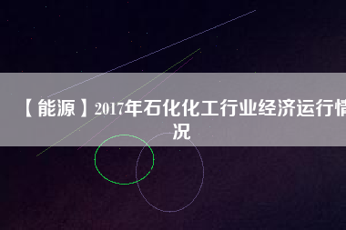 【能源】2017年石化化工行業(yè)經(jīng)濟(jì)運行情況