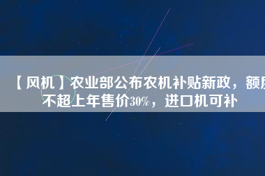【風機】農(nóng)業(yè)部公布農(nóng)機補貼新政，額度不超上年售價30%，進口機可補