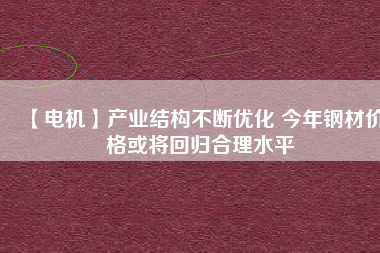 【電機】產(chǎn)業(yè)結構不斷優(yōu)化 今年鋼材價格或將回歸合理水平
          