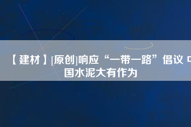 【建材】[原創(chuàng)]響應“一帶一路”倡議 中國水泥大有作為
