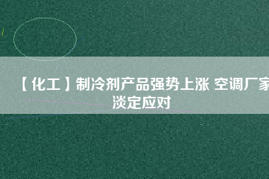 【化工】制冷劑產(chǎn)品強勢上漲 空調廠家淡定應對
