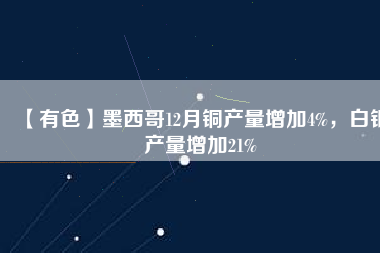 【有色】墨西哥12月銅產(chǎn)量增加4%，白銀產(chǎn)量增加21%