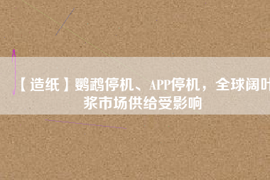 【造紙】鸚鵡停機(jī)、APP停機(jī)，全球闊葉漿市場(chǎng)供給受影響