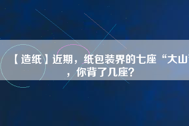 【造紙】近期，紙包裝界的七座“大山”，你背了幾座？