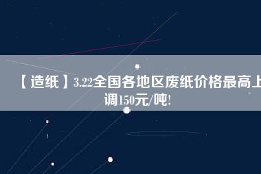 【造紙】3.22全國各地區(qū)廢紙價(jià)格最高上調(diào)150元/噸!