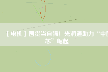 【電機(jī)】國(guó)貨當(dāng)自強(qiáng)！光潤(rùn)通助力“中國(guó)芯”崛起
          