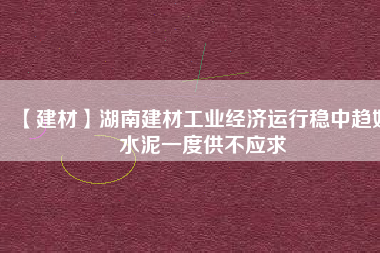 【建材】湖南建材工業(yè)經(jīng)濟(jì)運行穩(wěn)中趨好 水泥一度供不應(yīng)求