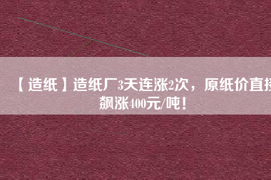 【造紙】造紙廠3天連漲2次，原紙價(jià)直接飆漲400元/噸！