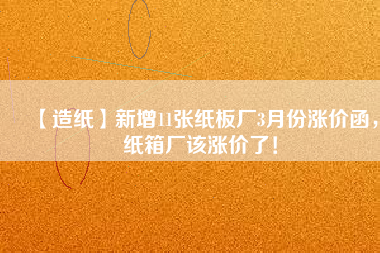 【造紙】新增11張紙板廠3月份漲價(jià)函，紙箱廠該漲價(jià)了！