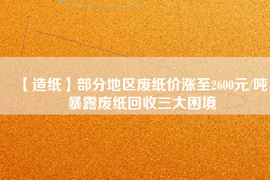 【造紙】部分地區(qū)廢紙價(jià)漲至2600元/噸，暴露廢紙回收三大困境
