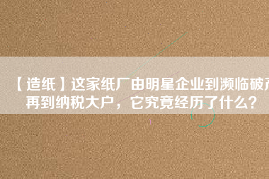 【造紙】這家紙廠由明星企業(yè)到瀕臨破產(chǎn)再到納稅大戶，它究竟經(jīng)歷了什么？