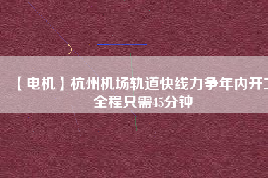【電機】杭州機場軌道快線力爭年內(nèi)開工 全程只需45分鐘
          