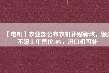 【電機(jī)】農(nóng)業(yè)部公布農(nóng)機(jī)補(bǔ)貼新政，額度不超上年售價(jià)30%，進(jìn)口機(jī)可補(bǔ)
          