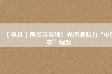【電機(jī)】國(guó)貨當(dāng)自強(qiáng)！光潤(rùn)通助力“中國(guó)芯”崛起
          