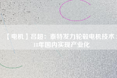 【電機(jī)】呂超:泰特發(fā)力輪轂電機(jī)技術(shù) 2018年國內(nèi)實現(xiàn)產(chǎn)業(yè)化