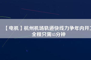 【電機】杭州機場軌道快線力爭年內(nèi)開工 全程只需45分鐘
          